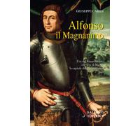Alfonso il Magnanimo. Il re del Rinascimento che fece di Napoli la capitale del