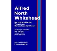 Alfred North Whitehead. Die philosophischen Wurzeln der Bewusstseinsfeldtheorie.: Ständiger Wandel als Tor zum universellen Bewusstsein.