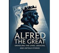 Alfred the Great: Unveiling the Lives, Legacies, and Untold Stories