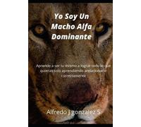 Alfredo J Gonzalez S Yo Soy Un Macho Alfa Dominante (Tascabile)