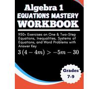 Algebra 1 Equations Mastery Workbook 950+ Exercises on One & Two-Step Equations, Inequalities, Systems of Equations, and Word Problems With Answer Key Grades 7-9
