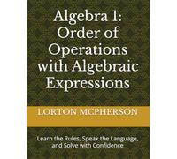 Algebra 1: Order of Operations with Algebraic Expressions: Learn the Rules, Speak the Language, and Solve with Confidence