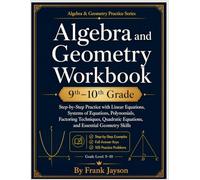 Algebra and Geometry Workbook 9th-10th Grade: Step-by-Step Practice with Linear Equations, Systems of Equations, Polynomials, Factoring Techniques, Quadratic Equations, and Essential Geometry Skills