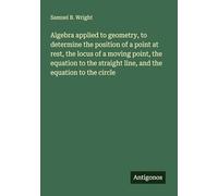 Algebra applied to geometry, to determine the position of a point at rest, the locus of a moving point, the equation to the straight line, and the equation to the circle