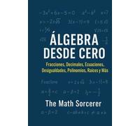 Álgebra Desde Cero: Fracciones, Decimales, Ecuaciones, Desigualdades, Polinomios, Raíces y Más