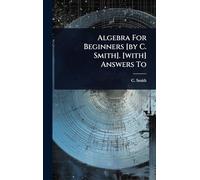 Algebra For Beginners [by C. Smith]. [with] Answers To