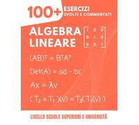 Algebra Lineare: 100+ Esercizi Svolti e Commentati: La Guida Pratica per Padroneggiare i Concetti Essenziali dalle Scuole Superiori all'Università (Vettori, Matrici, Spazi Vettoriali, Autovalori...)