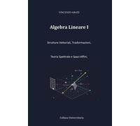 Algebra Lineare I: Strutture Vettoriali, Trasformazioni, Teoria Spettrale ...