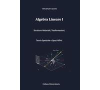 Algebra Lineare I: Strutture Vettoriali, Trasformazioni, Teoria Spettrale e Spazi Affini.