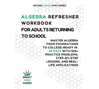 Algebra Refresher Workbook for Adults Returning to School: Master Algebra from Foundations to College-Ready in 30 Days with 500+ Practice Problems, Step-by-Step Lessons, and Real-Life Applications