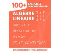 Algèbre Linéaire : 100+ Exercices Corrigés et Détaillés: Le Guide Pratique pour Maîtriser les Concepts Essentiels de la Terminale aux Études ... Espaces Vectoriels, Valeurs Propres...)
