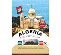 ALGERIA GUIDA DI VIAGGIO 2025 - 2026: Esplora il Sahara, le città storiche e la cultura locale con itinerari senza stress, consigli sulla sicurezza e consigli utili