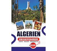 ALGERIEN REISEFÜHRER 2026: Von den Mittelmeerküsten bis zu den Sahara-Sanden: Entdecken Sie nordafrikanische Abenteuer, Festivals, Küche und verborgene Schätze