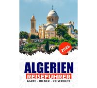 ALGERIEN REISEFÜHRER 2026: Von der Mittelmeerküste bis zum Sahara-Sand Entdecken Sie verborgene Wunder, kulturelle Schätze und sichere Abenteuer in ganz Nordafrika