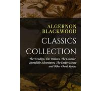 Algernon Blackwood Classics Collection: The Wendigo, The Willows, The Centaur, Incredible Adventures, The Empty House and Other Ghost Stories
