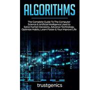 Algorithms: The Complete Guide To The Computer Science & Artificial Intelligence Used to Solve Human Decisions, Advance Technology, Optimize Habits, Learn Faster & Your Improve Life