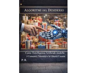 Algoritmi del Desiderio: Come l’Intelligenza Artificiale Modella i Consumi, l’Identità e la Libertà Umana