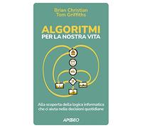 Algoritmi per la nostra vita. Alla scoperta della logica informatica che ci aiuta nelle decisioni quotidiane