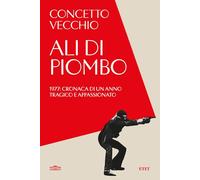 Ali di piombo. 1977: cronaca di un anno tragico appassionato - Vecchio Concetto