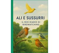 ALI E SUSSURRI: Il Mio Diario Personale di Birdwatching per osservare e amare gli uccelli