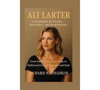 ALI LARTER: A BIOGRAPHY OF TALENT, RESILIENCE, AND REINVENTION: From Small-town Beginnings To Hollywood Icon Of Strength And Style