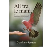 Ali tra le mani. Vivere, educare e volare insieme a un pappagallo