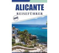 ALICANTE REISEFÜHRER 2026: Entdecken Sie die Mittelmeerküste, Top-Attraktionen, lokale Kultur, traditionelle Gerichte, das Nachtleben, Karten, ... Tipps für jeden Reisenden in Spanien.