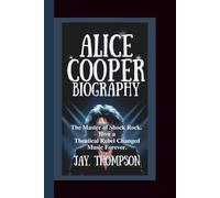 ALICE COOPER BIOGRAPHY: The Master of Shock Rock - How a Theatrical Rebel Changed Music Forever.