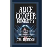 ALICE COOPER BIOGRAPHY: The Master of Shock Rock - How a Theatrical Rebel Changed Music Forever.