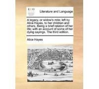 Alice Hayes A Legacy, or Widow's Mite; Left by Alice Hayes, to Her C (Tascabile)