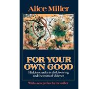 For Your Own Good: Hidden Cruelty in Child-Rearing and the Roots of Violence
