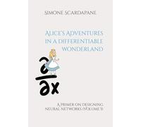 Alice’s Adventures in a differentiable wonderland: A primer on designing neural networks (Volume I)