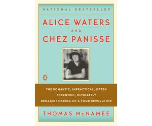 Alice Waters and Chez Panisse: The Romantic, Impractical, Often Eccentric, Ultimately Brilliant Making of a Food Revolution