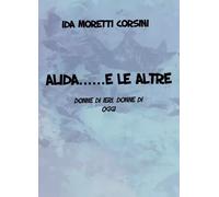 Alida... e le altre - Donne di ieri, donne di oggi - Ida Moretti Corsini