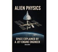 Alien Physics: Space Explained by a Jet-Engine Engineer
