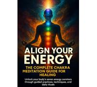 Align Your Energy: The Complete Chakra Meditation Guide for Healing: Unlock your body's seven energy centers through guided practices, techniques, and daily rituals