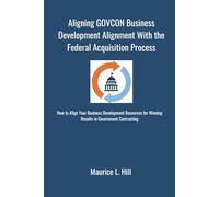 Aligning GOVCON Business Development with the Federal Acquisition Regulation Process: How to align your business development resources in government contracting