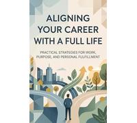 Aligning Your Career with a Full Life: Practical Strategies for Work, Purpose, and Personal Fulfillment