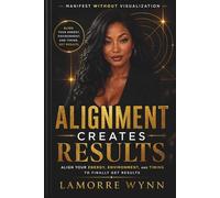 Alignment Creates Results: Manifest Without Visualization: Align Your Energy, Environment, and Timing to Finally Get Results