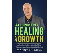 Alignment, Healing and Growth: A Complete Look at Mindset, for Those Wanting a Happy, Successful, and Fulfilled Life