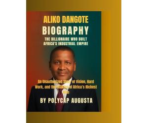 Aliko Dangote Biography: The Billionaire Who Built Africa’s Industrial Empire: An Unauthorized Story of Vision, Hard Work, and the Making of Africa’s Richest Man