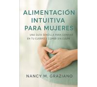ALIMENTACIÓN INTUITIVA PARA MUJERES: UNA GUÍA SENCILLA PARA CONFIAR EN TU CUERPO Y COMER SIN CULPA
