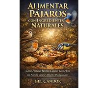 ALIMENTAR PÁJAROS CON INGREDIENTES NATURALES: Cómo Preparar Recetas Caseras para Aves ¡Sin Necesitar Comprar Alimentos Preempacados!