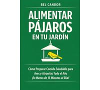 ALIMENTAR PÁJAROS EN TU JARDÍN: Cómo Preparar Comida Saludable para Aves y Atraerlas Todo el Año ¡En Menos de 15 Minutos al Día!
