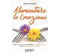 Alimentare le emozioni. Come modificare il proprio stato emozionale con la florialimentazione