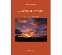 Alimentare l'eterno. Tutte le poesie (1973-1979)
