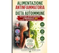 Alimentazione antinfiammatoria e dieta autoimmune: ricettario antinfiammatorio e protocollo AIP contro l'infiammazione cronica: Sgonfia il corpo con i cibi antinfiammatori e antiossidanti in 30 giorni
