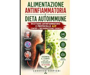Alimentazione antinfiammatoria e dieta autoimmune: ricettario antinfiammatorio e protocollo AIP contro l'infiammazione cronica: Sgonfia il corpo con i cibi antinfiammatori e antiossidanti in 30 giorni