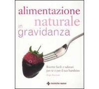Alimentazione naturale in gravidanza. Ricette facili e salutari per te e il tuo bambino