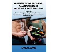ALIMENTAZIONE SPORTIVA, ALLENAMENTO IN PALESTRA E BODYBUILDING: 3 LIBRI in 1. Co